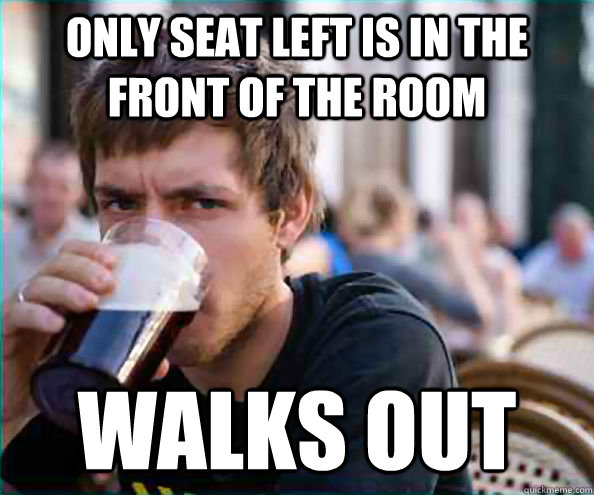 Only seat left is in the front of the room walks out  College Senior