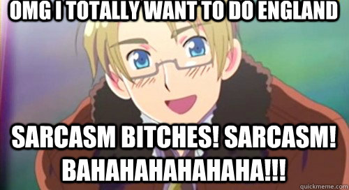OMG I totally want to do England SARCASM BITCHES! SARCASM! BAHAHAHAHAHAHA!!!  