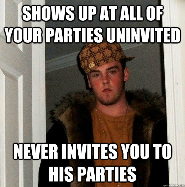 shows up at all of your parties uninvited never invites you to his parties  Scumbag Steve