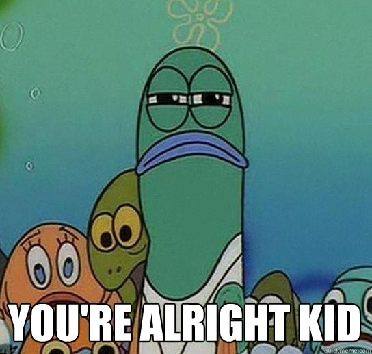  You're alright kid  Serious fish SpongeBob