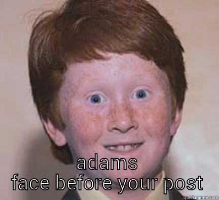 adams face -  ADAMS FACE BEFORE YOUR POST Over Confident Ginger