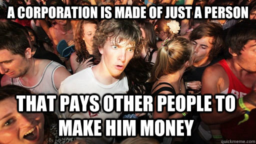 a corporation is made of just a person that pays other people to make him money  Sudden Clarity Clarence