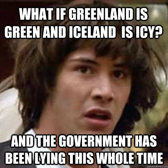 What if Greenland is green and iceland  is icy? and the government has been lying this whole time  conspiracy keanu