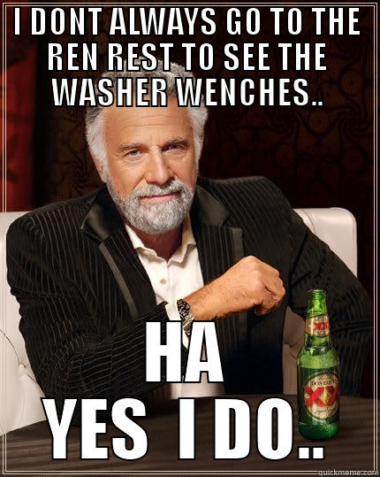 I DONT ALWAYS GO TO THE REN REST TO SEE THE WASHER WENCHES.. HA YES  I DO.. The Most Interesting Man In The World