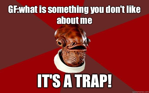 GF:what is something you don't like about me IT'S A TRAP!  Admiral Ackbar Relationship Expert
