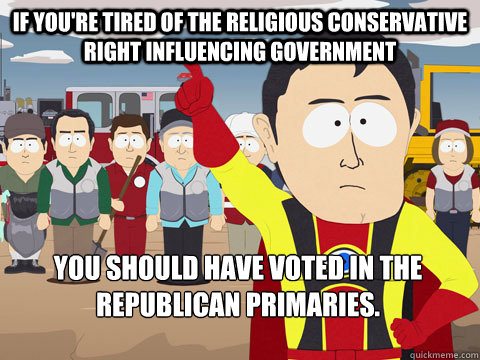 if you're tired of the religious conservative right influencing government you should have voted in the Republican primaries.    Captain Hindsight