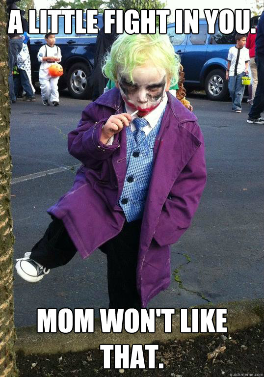 a little fight in you. mom won't like that.  Joker kid