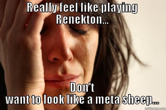 REALLY FEEL LIKE PLAYING RENEKTON... DON'T WANT TO LOOK LIKE A META SHEEP... First World Problems