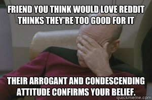 friend you think would love reddit thinks they're too good for it their arrogant and condescending attitude confirms your belief.  Picard facepalm