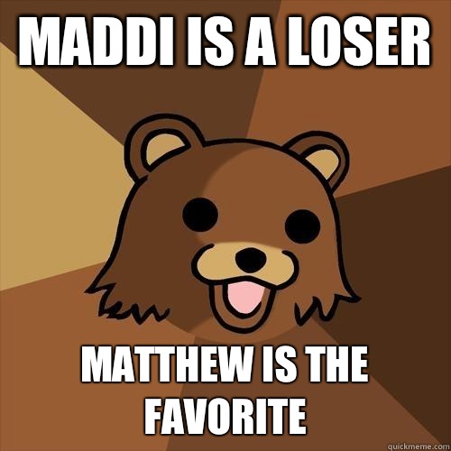 Maddi is a loser Matthew is the favorite  Pedobear