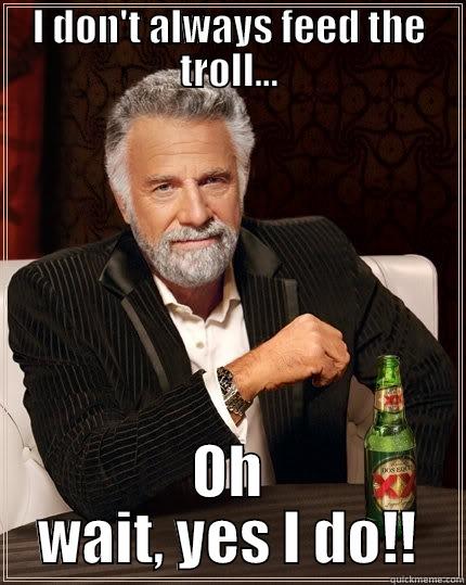 I DON'T ALWAYS FEED THE TROLL... OH WAIT, YES I DO!! The Most Interesting Man In The World