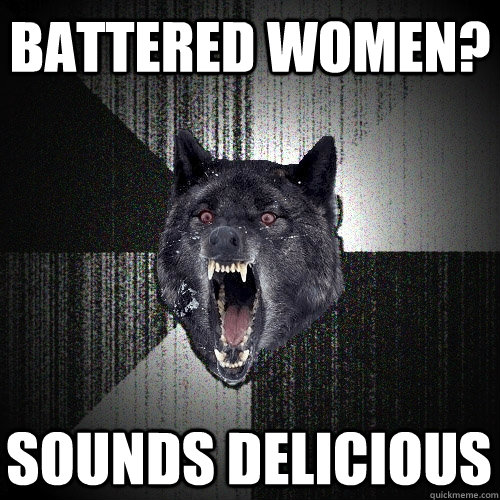 Battered women? Sounds delicious  Insanity Wolf