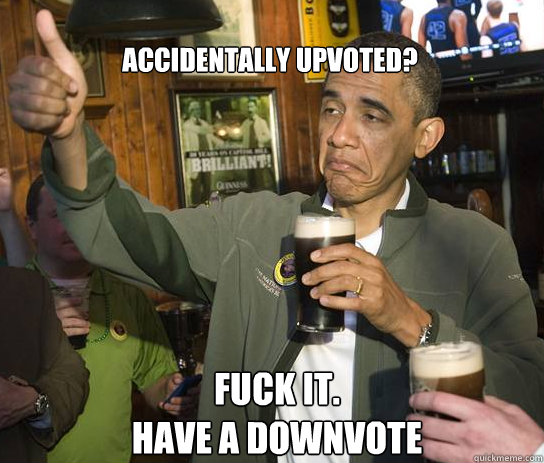 Accidentally Upvoted? Fuck it.   
Have a downvote  Upvoting Obama