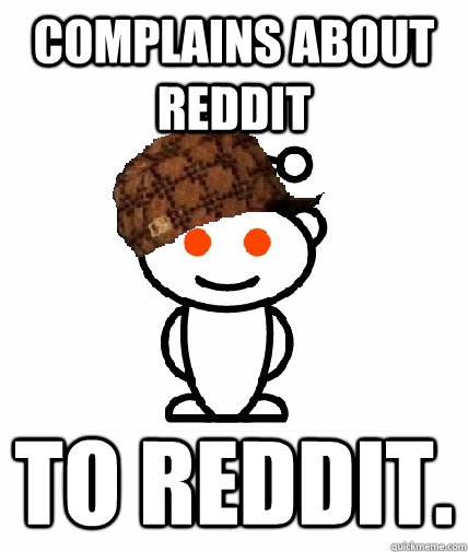 complains about reddit to reddit.  Scumbag Redditor