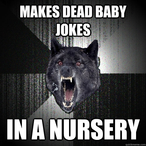 Makes dead baby jokes  in a nursery  Insanity Wolf
