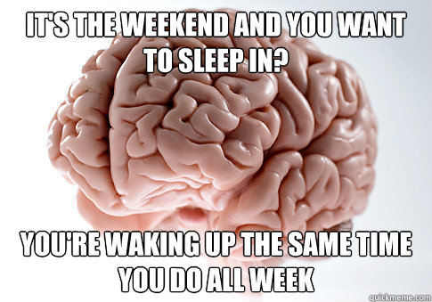 IT's the weekend and you want to sleep in? you're waking up the same time you do all week - IT's the weekend and you want to sleep in? you're waking up the same time you do all week  Scumbag Brain