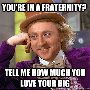You're in a fraternity? Tell me how much you love your big  Creepy Wonka