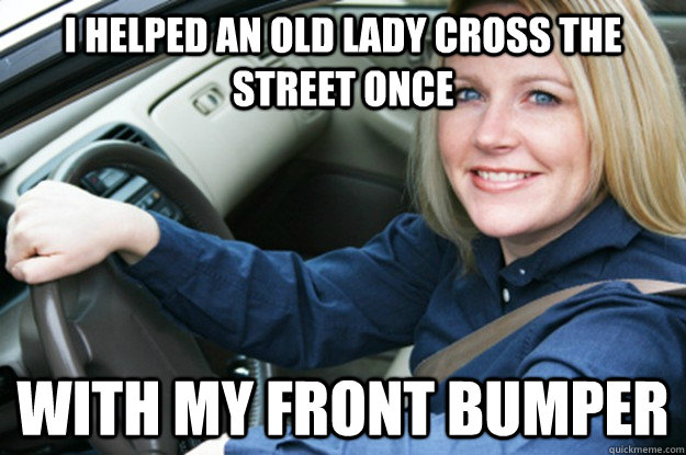 I helped an old lady cross the street once with my front bumper  