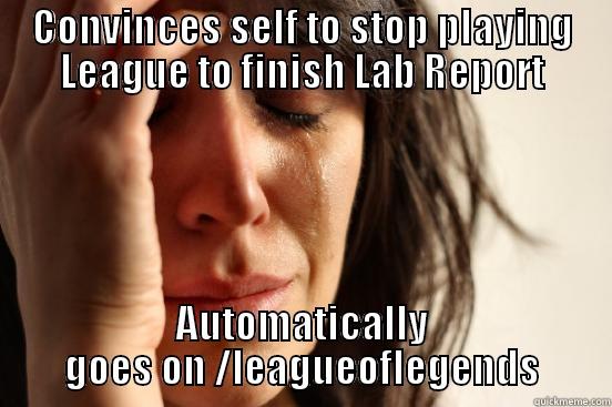 CONVINCES SELF TO STOP PLAYING LEAGUE TO FINISH LAB REPORT AUTOMATICALLY GOES ON /LEAGUEOFLEGENDS First World Problems