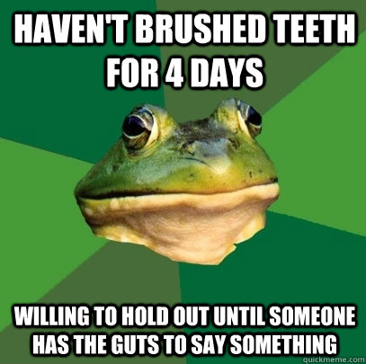 haven't brushed teeth for 4 days willing to hold out until someone has the guts to say something  Foul Bachelor Frog