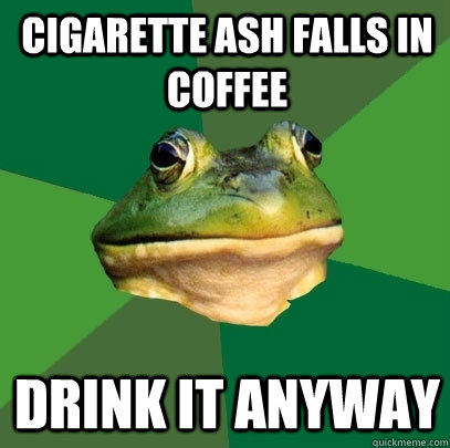 cigarette ash falls in coffee drink it anyway  Foul Bachelor Frog