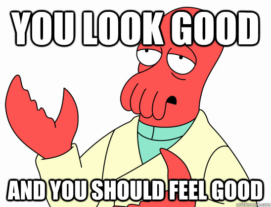 You look good and you should feel good - You look good and you should feel good  AdminZoidberg