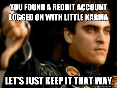 You found a reddit account logged on with little karma Let's just keep it that way  Downvoting Roman