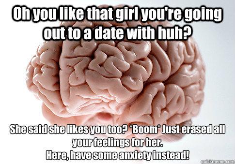 Oh you like that girl you're going out to a date with huh? She said she likes you too? *Boom* Just erased all your feelings for her.  
Here, have some anxiety instead!   Scumbag Brain