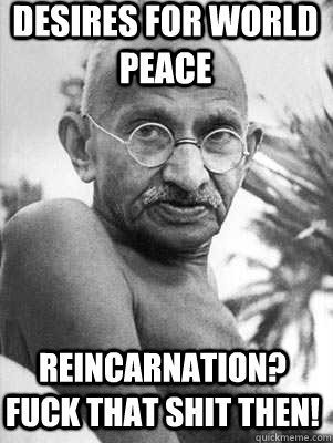 Desires for world peace Reincarnation?  Fuck that shit then!  