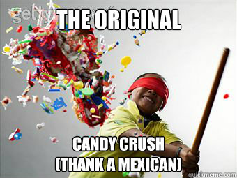 The Original candy crush
(thank a Mexican)  