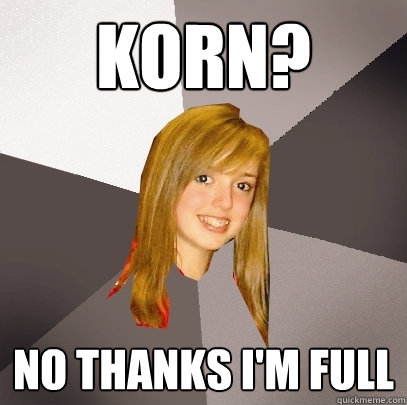 KoRn? No thanks i'm full  Musically Oblivious 8th Grader