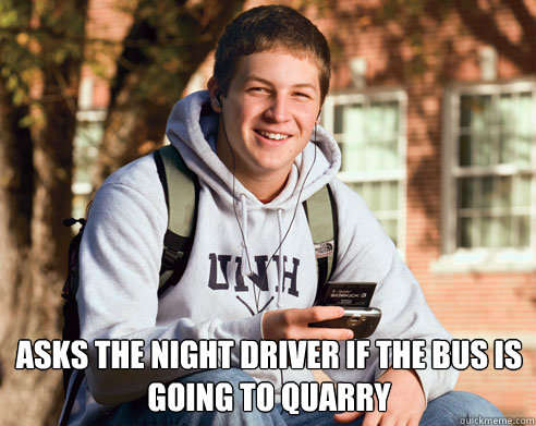  Asks the night driver if the bus is going to quarry  College Freshman