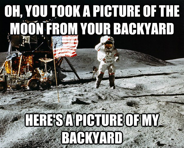Oh, you took a picture of the moon from your backyard Here's a picture of my backyard  Unimpressed Astronaut