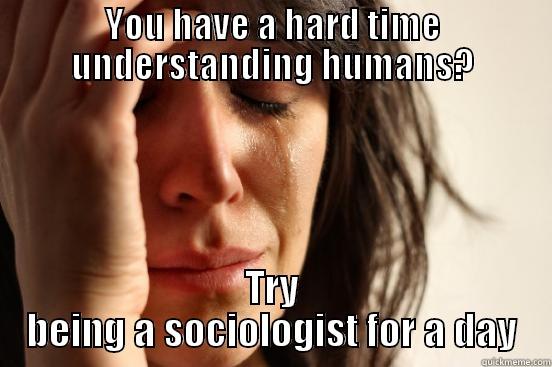Sociology meme - YOU HAVE A HARD TIME UNDERSTANDING HUMANS? TRY BEING A SOCIOLOGIST FOR A DAY First World Problems