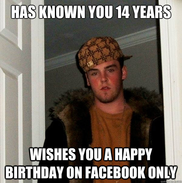 HAS KNOWN YOU 14 YEARS WISHES YOU A HAPPY BIRTHDAY ON FACEBOOK ONLY - HAS KNOWN YOU 14 YEARS WISHES YOU A HAPPY BIRTHDAY ON FACEBOOK ONLY  Scumbag Steve