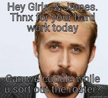 HEY GIRLS..& JAMES. THNX FOR YOUR HARD WORK TODAY CAN WE CUDDLE WHILE U SORT OUT THE ROSTER? Good Guy Ryan Gosling