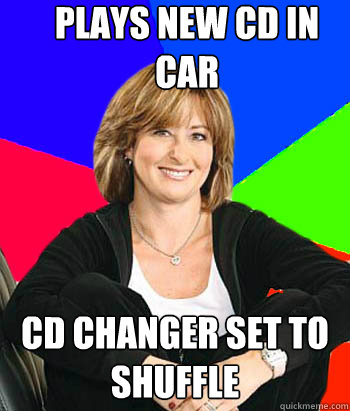 Plays new CD in car Cd changer set to shuffle  Sheltering Suburban Mom