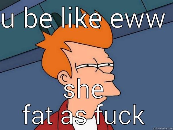 U BE LIKE EWW  SHE FAT AS FUCK Futurama Fry