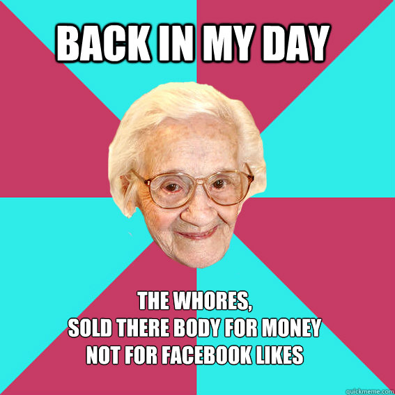 Back in my Day The whores,
sold there body for money
not for facebook likes - Back in my Day The whores,
sold there body for money
not for facebook likes  Troll Old Lady