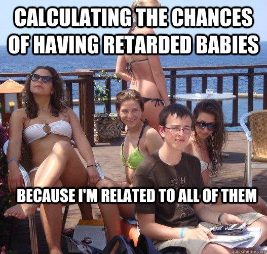 calculating the chances of having retarded babies because i'm related to all of them  Priority Peter