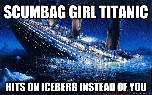 Scumbag Girl titanic Hits on iceberg instead of you - Scumbag Girl titanic Hits on iceberg instead of you  Good Girl Titanic