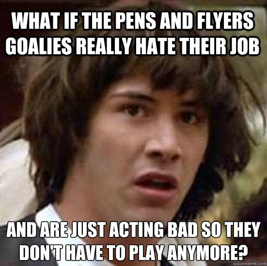 What if the Pens and Flyers goalies really hate their job and are just acting bad so they don't have to play anymore?  - What if the Pens and Flyers goalies really hate their job and are just acting bad so they don't have to play anymore?   conspiracy keanu