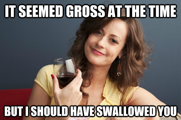 it seemed gross at the time But i should have swallowed you  Forever Resentful Mother