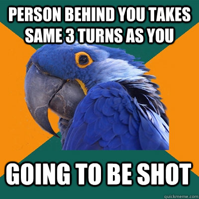 Person behind you takes same 3 turns as you going to be shot  Paranoid Parrot