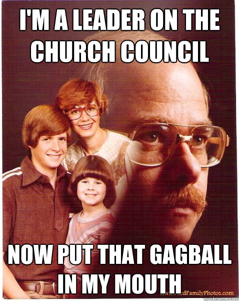 I'm a leader on the church council Now put that gagball in my mouth  Vengeance Dad