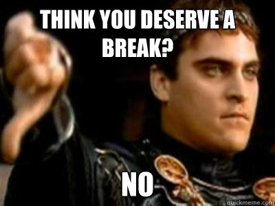 think you deserve a break? no  Downvoting Roman