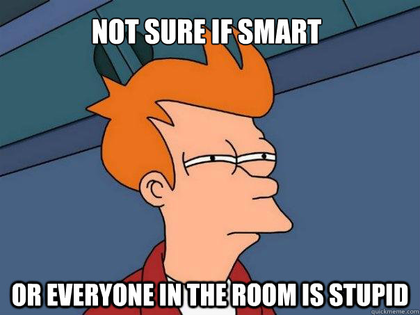Not sure if smart Or everyone in the room is stupid  Futurama Fry