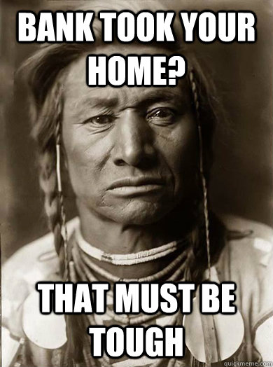 Bank took your home? that must be tough - Bank took your home? that must be tough  Unimpressed American Indian
