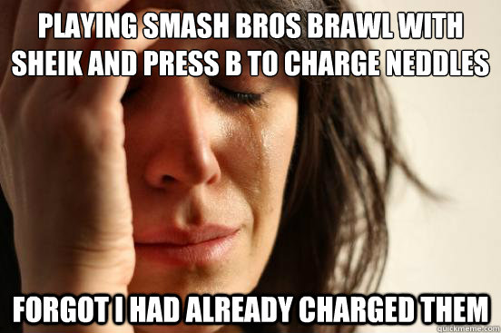 Playing Smash Bros Brawl with Sheik and press B to charge neddles Forgot I had already charged them  First World Problems