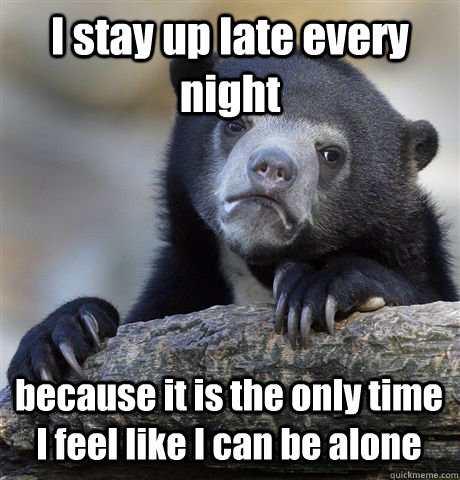 I stay up late every night because it is the only time I feel like I can be alone - I stay up late every night because it is the only time I feel like I can be alone  Confession Bear